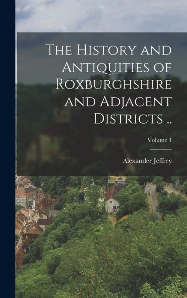 Cover for Alexander Jeffrey · History and Antiquities of Roxburghshire and Adjacent Districts . . ; Volume 1 (Book) (2022)