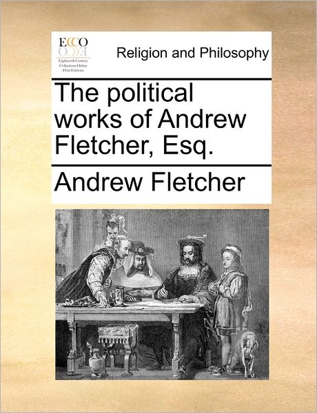 The Political Works of Andrew Fletcher, Esq. - Andrew Fletcher - Książki - Gale Ecco, Print Editions - 9781170579244 - 29 maja 2010