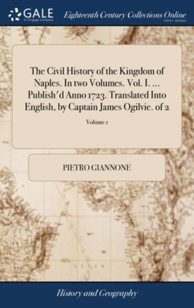 Cover for Pietro Giannone · Civil History of the Kingdom of Naples. in Two Volumes. Vol. I... . Publish'd Anno 1723. Translated into English, by Captain James Ogilvie. of 2; Volume 1 (Book) (2018)