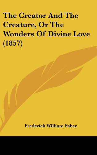Cover for Frederick William Faber · The Creator and the Creature, or the Wonders of Divine Love (1857) (Hardcover Book) (2008)
