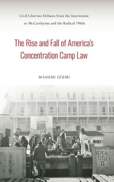 Cover for Masumi Izumi · The Rise and Fall of America's Concentration Camp Law: Civil Liberties Debates from the Internment to McCarthyism and the Radical 1960s - Asian American History &amp; Cultu (Hardcover Book) (2019)