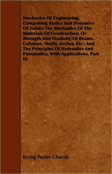 Cover for Irving Porter Church · Mechanics of Engineering. Comprising Statics and Dynamics of Solids; the Mechanics of the Materials of Construction, or Strength and Elasticity of Bea (Paperback Book) (2008)