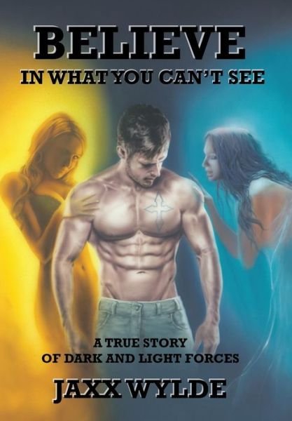 Cover for Jaxx Wylde · Believe in What You Can't See A True Story of Dark and Light Forces (Hardcover bog) (2017)