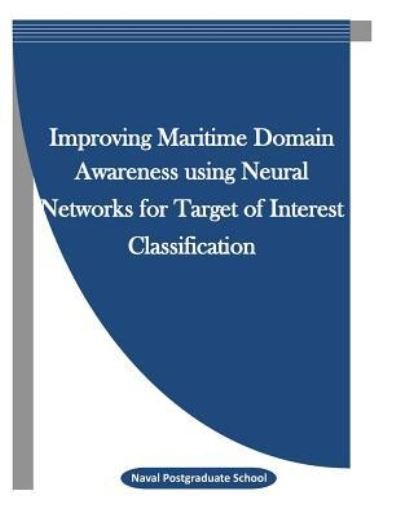 Cover for Naval Postgraduate School · Improving Maritime Domain Awareness using Neural Networks for Target of Interest Classification (Paperback Bog) (2015)