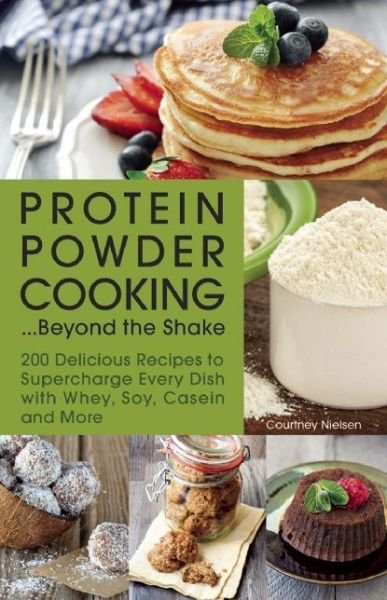 Courtney Nielsen · Protein Powder Cooking...Beyond the Shake: 200 Delicious Recipes to Supercharge Every Dish with Whey, Soy, Casein and More (Paperback Book) (2016)