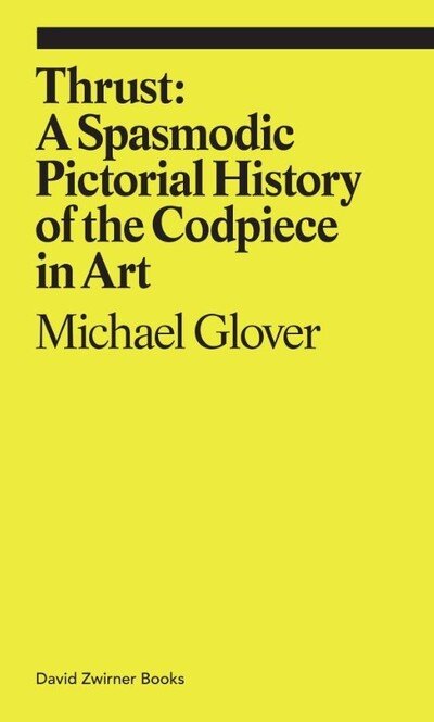 Thrust: A Spasmodic Pictorial History of the Codpiece - Ekphrasis - Michael Glover - Kirjat - David Zwirner - 9781644230244 - torstai 7. marraskuuta 2019