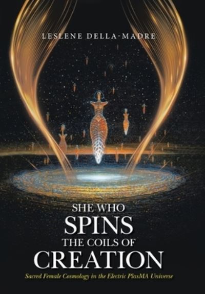 She Who Spins the Coils of Creation Sacred Female Cosmology in the Electric PlasMA Universe - Leslene Della-Madre - Books - Xlibris Corporation LLC - 9781669840244 - June 28, 2023