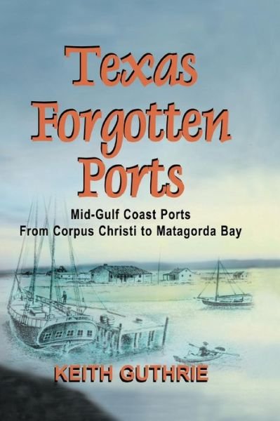Cover for Keith Guthrie · Texas Forgotten Ports Volume 1 - Mid-Gulf Ports From Corpus Christi to Matagorda Bay (Paperback Book) (2015)