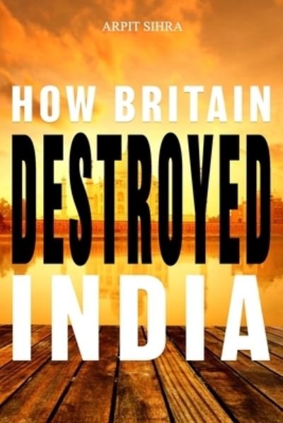Cover for Arpit Sihra · How Britain Destroyed India (Paperback Bog) (2019)