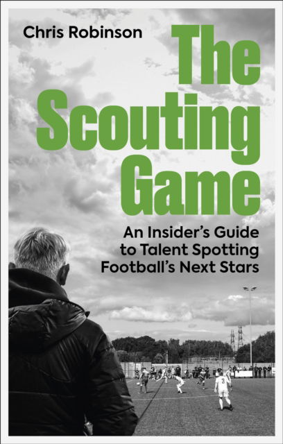 The Scouting Game: An Insider’s Guide to Talent Spotting Football's Next Stars - Chris Robinson - Books - Pitch Publishing Ltd - 9781801509244 - March 31, 2025