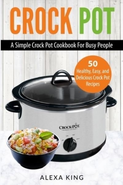 Cover for Alexa King · Crock Pot: Crock Pot Cookbook - Crock Pot Recipes - Crock Pot Dump Meals - Delicious, Easy, and Healthy (Paperback Book) (2020)