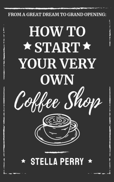 Cover for Stella Perry · From a Great Dream to Grand Opening: How to Start Your Very Own Coffee Shop (Hardcover Book) (2020)