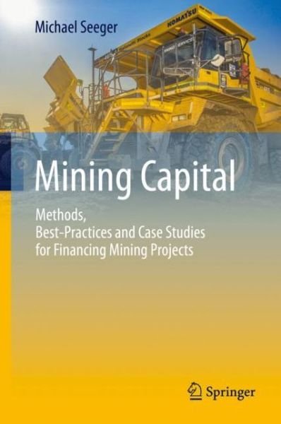 Michael Seeger · Mining Capital: Methods, Best-Practices and Case Studies for Financing Mining Projects (Hardcover Book) [1st ed. 2019 edition] (2019)