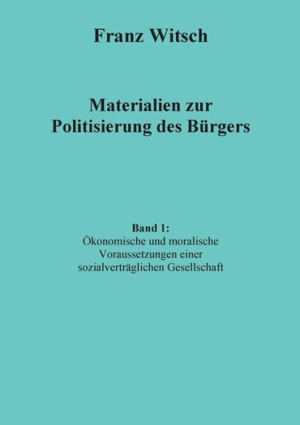 Cover for Franz Witsch · Materialien Zur Politisierung Des Burgers, Band 1: Okonomische Und Moralische Voraussetzungen Einer Sozialvertraglichen Gesellschaft (Paperback Book) (2015)