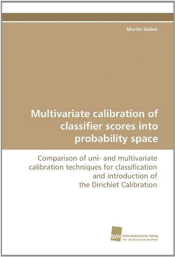 Cover for Martin Gebel · Multivariate Calibration of Classifier Scores into Probability Space: Comparison of Uni- and Multivariate Calibration Techniques for Classification and Introduction of the Dirichlet Calibration (Paperback Book) (2010)