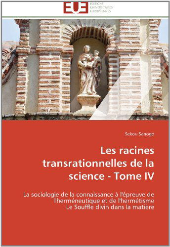 Cover for Sekou Sanogo · Les Racines Transrationnelles De La Science - Tome Iv: La Sociologie De La Connaissance À L'épreuve De L'herméneutique et De L'hermétisme  Le Souffle Divin Dans La Matière (Pocketbok) [French edition] (2018)