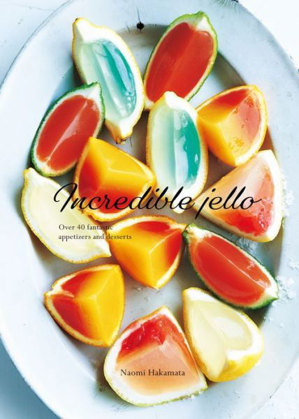 Cover for Naomi Hakamata · Incredible Jello: Over 40 Fantastic Appetizers and Desserts (Hardcover bog) (2019)