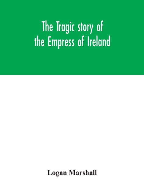 Cover for Logan Marshall · The tragic story of the Empress of Ireland; an authentic account of the most horrible disaster in Canadian history, constructed from the real facts obtained from those on board who survived and other great sea disasters, containing the statements of Capta (Hardcover Book) (2020)