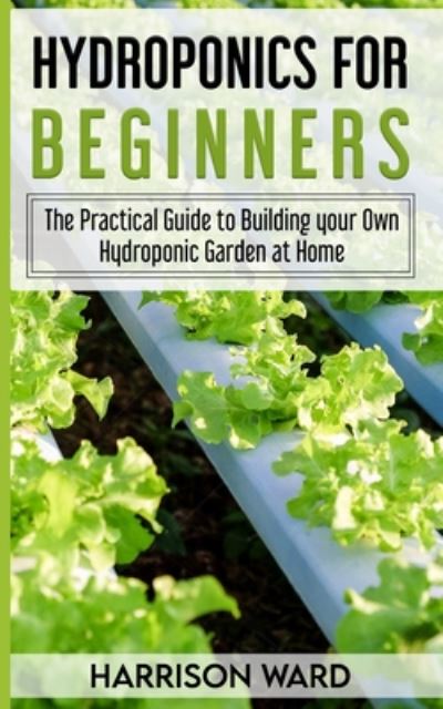 Cover for Harrison Ward · Hydroponics for Beginners: The Practical Guide to Building your Own Hydroponic Garden at Home (Paperback Book) (2020)