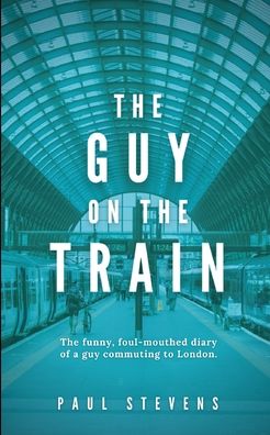 Cover for Paul Stevens · The Guy on the Train: The funny, foul-mouthed diary of a guy commuting to London. (Paperback Book) (2021)