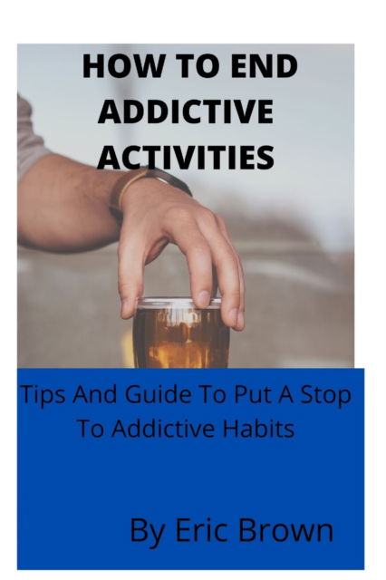 Cover for Eric Brown · How to End Addictive Activities: Tips And Guide To Put A Stop To Addictive Habits (Paperback Book) (2022)