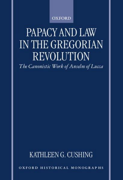 Cover for Cushing, Kathleen G. (Pontifical Institute of Medieval Studies, Pontifical Institute of Medieval Studies) · Papacy and Law in the Gregorian Revolution: The Canonistic Work of Anselm of Lucca - Oxford Historical Monographs (Hardcover Book) (1998)