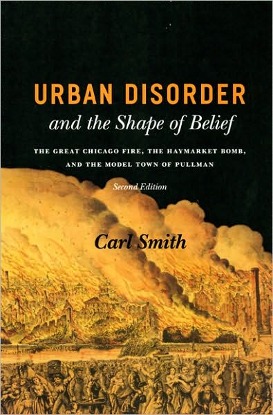 Urban Disorder and the Shape of Belief: The Great Chicago Fire, the Haymarket Bomb, and the Model Town of Pullman, Second Edition - Carl Smith - Livres - The University of Chicago Press - 9780226764245 - 15 novembre 2007