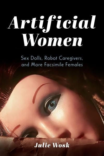 Cover for Wosk, Julie (SUNY Maritime College) · Artificial Women: Sex Dolls, Robot Caregivers, and More Facsimile Females (Inbunden Bok) (2024)