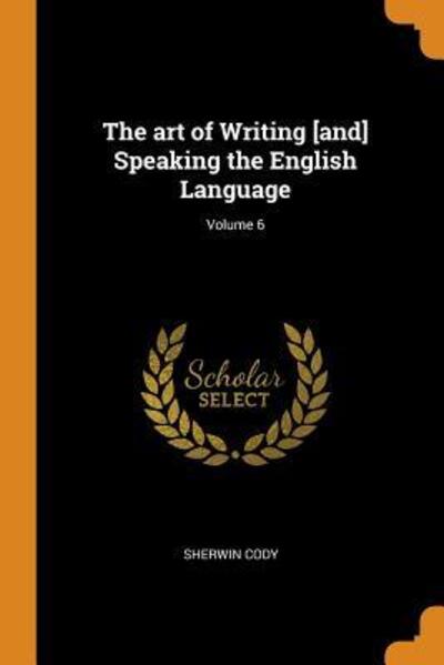 Cover for Sherwin Cody · The art of Writing [and] Speaking the English Language; Volume 6 (Paperback Book) (2018)