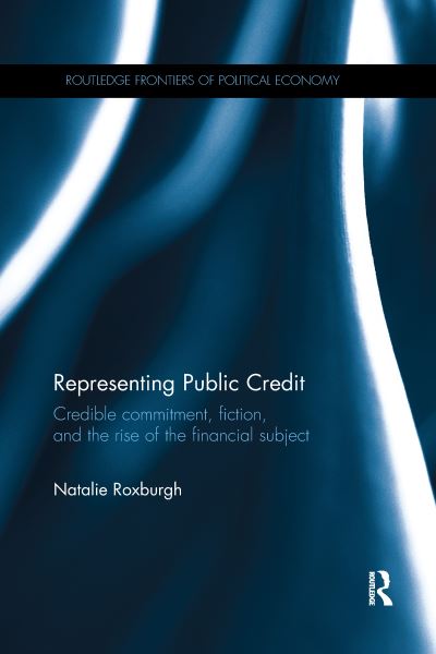 Cover for Roxburgh, Natalie (University of Oldenburg, Germany) · Representing Public Credit: Credible commitment, fiction, and the rise of the financial subject - Routledge Frontiers of Political Economy (Paperback Book) (2020)