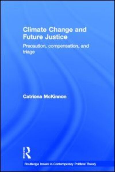 Cover for McKinnon, Catriona (University of Reading, UK) · Climate Change and Future Justice: Precaution, Compensation and Triage - Routledge Issues in Contemporary Political Theory (Hardcover Book) (2011)