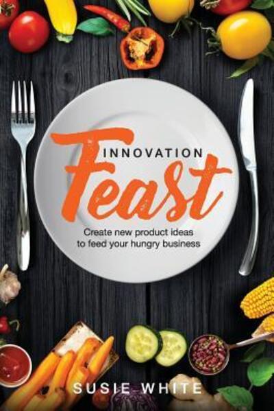 Innovation Feast : Create New Product Ideas to Feed Your Hungry Business - Susie White - Książki - Grammar Factory Pty. Ltd. - 9780648137245 - 15 marca 2018