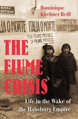 Dominique Kirchner Reill · The Fiume Crisis: Life in the Wake of the Habsburg Empire (Hardcover bog) (2020)
