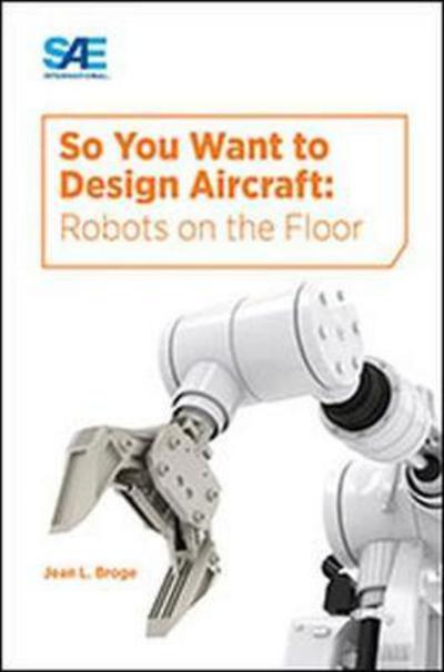 So You Want to Design Aircraft: Robots on the Floor - Jean Broge - Kirjat - SAE International - 9780768084245 - tiistai 30. tammikuuta 2018