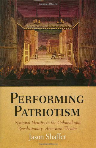 Cover for Jason Shaffer · Performing Patriotism: National Identity in the Colonial and Revolutionary American Theater - Early American Studies (Hardcover Book) (2007)