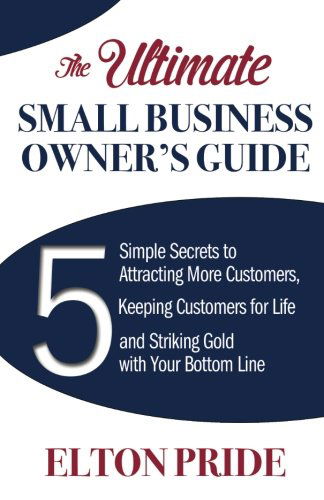 Cover for Elton Pride · The Ultimate Small Business Owner's Guide: 5 Simple Secrets to Attracting More Customers, Keeping Customers for Life and Striking Gold with Your Bottom Line (Paperback Book) (2013)