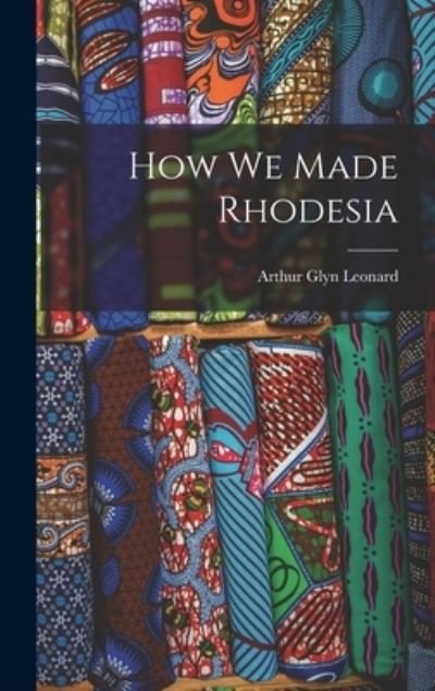 Cover for Arthur Glyn Leonard · How We Made Rhodesia (Gebundenes Buch) (2021)