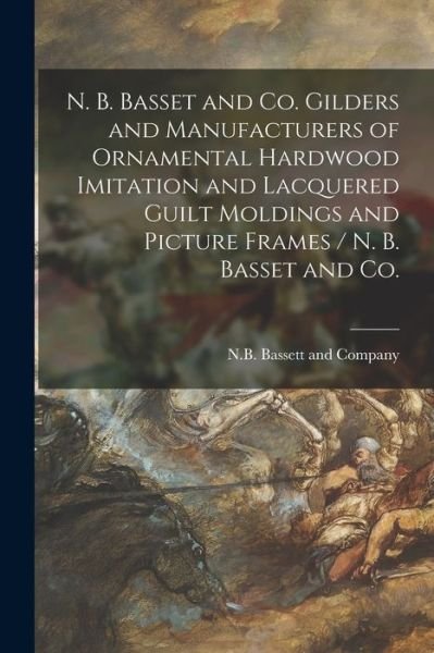 Cover for Il N B Bassett and Company (Chicago · N. B. Basset and Co. Gilders and Manufacturers of Ornamental Hardwood Imitation and Lacquered Guilt Moldings and Picture Frames / N. B. Basset and Co. (Taschenbuch) (2021)
