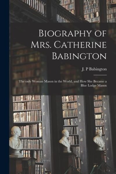 Cover for J P Babington · Biography of Mrs. Catherine Babington: the Only Woman Mason in the World, and How She Became a Blue Lodge Mason (Paperback Bog) (2021)