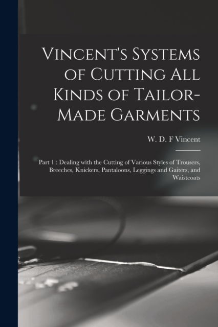 Cover for W D F (William D F ) 1860 Vincent · Vincent's Systems of Cutting All Kinds of Tailor-made Garments: Part 1: Dealing With the Cutting of Various Styles of Trousers, Breeches, Knickers, Pantaloons, Leggings and Gaiters, and Waistcoats (Paperback Book) (2021)