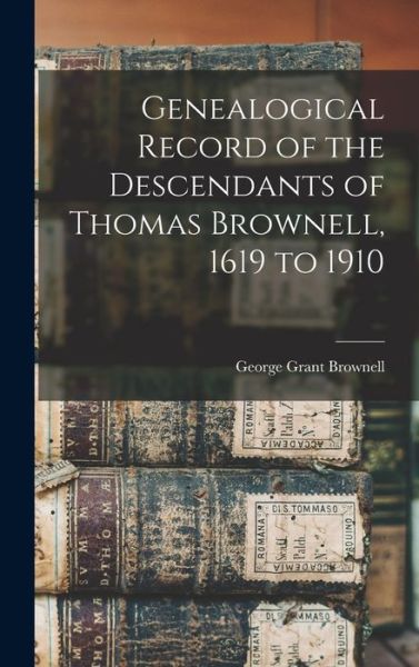 Cover for Brownell George Grant · Genealogical Record of the Descendants of Thomas Brownell, 1619 To 1910 (Book) (2022)