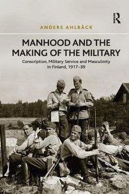 Cover for Anders Ahlback · Manhood and the Making of the Military: Conscription, Military Service and Masculinity in Finland, 1917–39 (Paperback Book) (2017)