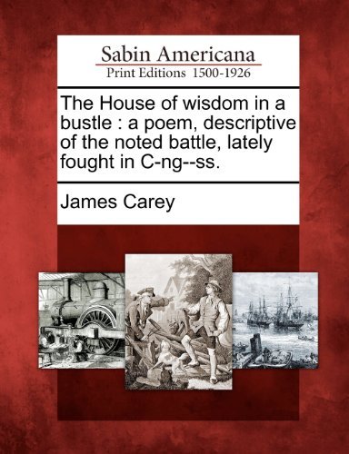 Cover for James Carey · The House of Wisdom in a Bustle: a Poem, Descriptive of the Noted Battle, Lately Fought in C-ng--ss. (Paperback Book) (2012)