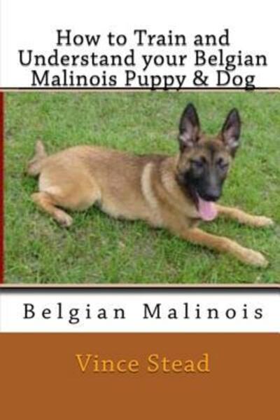 How to Train and Understand Your Belgian Malinois Puppy & Dog - Vince Stead - Books - Lulu.com - 9781329174245 - May 28, 2015