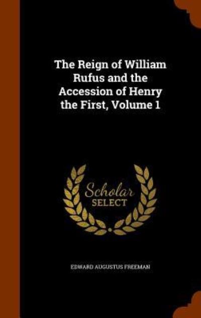 Cover for Edward Augustus Freeman · The Reign of William Rufus and the Accession of Henry the First, Volume 1 (Hardcover Book) (2015)