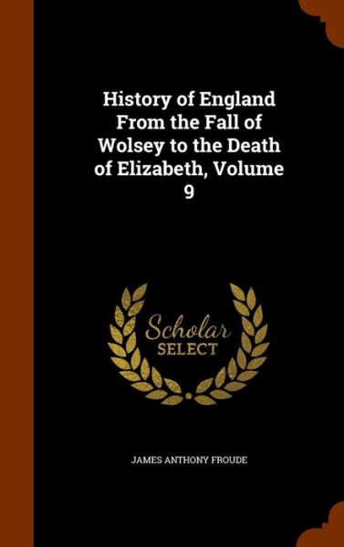 Cover for James Anthony Froude · History of England from the Fall of Wolsey to the Death of Elizabeth, Volume 9 (Inbunden Bok) (2015)