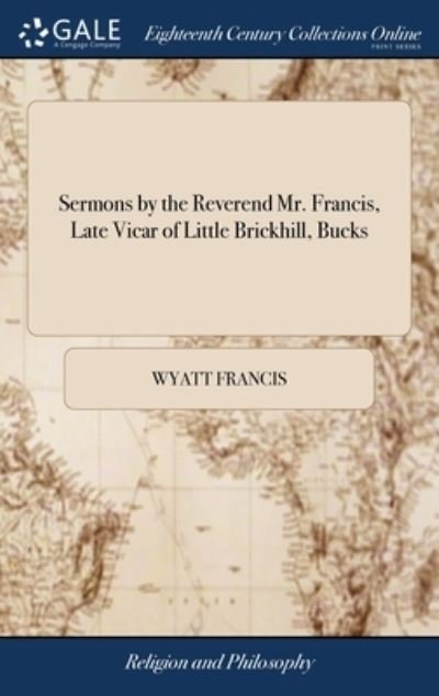 Cover for Wyatt Francis · Sermons by the Reverend Mr. Francis, Late Vicar of Little Brickhill, Bucks (Gebundenes Buch) (2018)