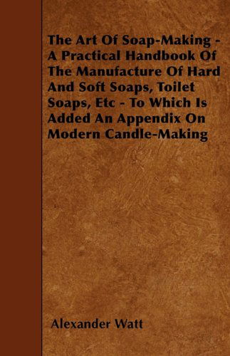 The Art of Soap-making - a Practical Handbook of the Manufacture of Hard and Soft Soaps, Toilet Soaps, Etc - to Which is Added an Appendix on Modern Candle-making - Alexander Watt - Books - Williams Press - 9781445540245 - March 25, 2010
