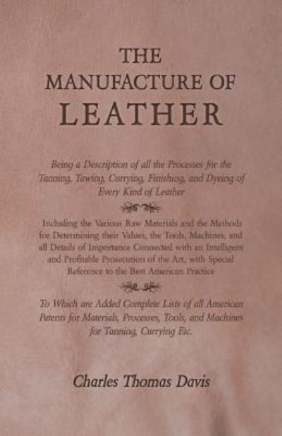 Cover for Charles Thomas Davis · The Manufacture of Leather - Being a Description of all the Processes for the Tanning, Tawing, Currying, Finishing, and Dyeing of Every Kind of Leather - Including the Various Raw Materials and the Methods for Determining their Values, the Tools, Machines (Paperback Book) (2016)