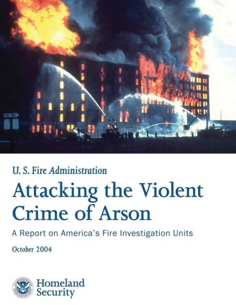 Cover for U S Department of Homeland Security · Attacking the Violent Crime of Arson: a Report on America's Fire Investigation Units (Paperback Book) (2013)